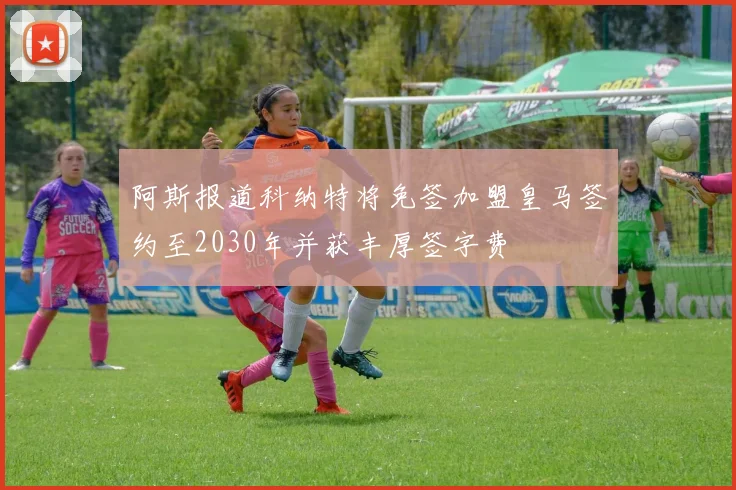 阿斯报道科纳特将免签加盟皇马签约至2030年并获丰厚签字费