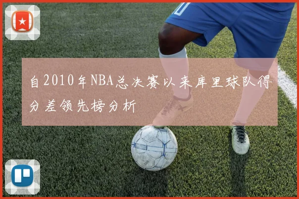 自2010年NBA总决赛以来库里球队得分差领先榜分析