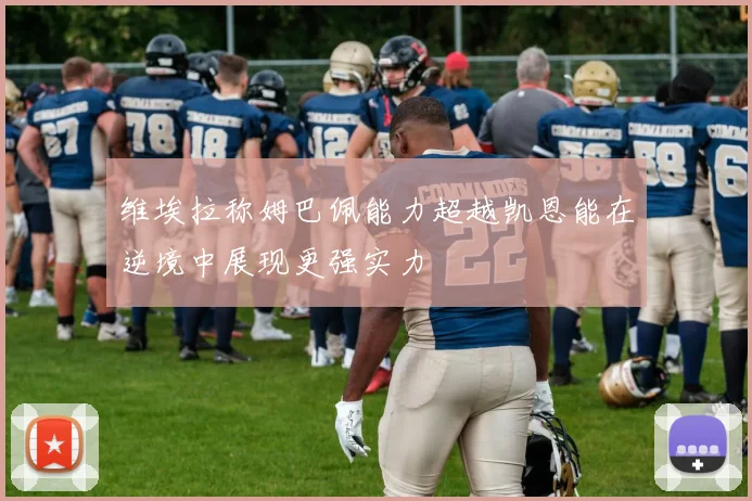 维埃拉称姆巴佩能力超越凯恩能在逆境中展现更强实力