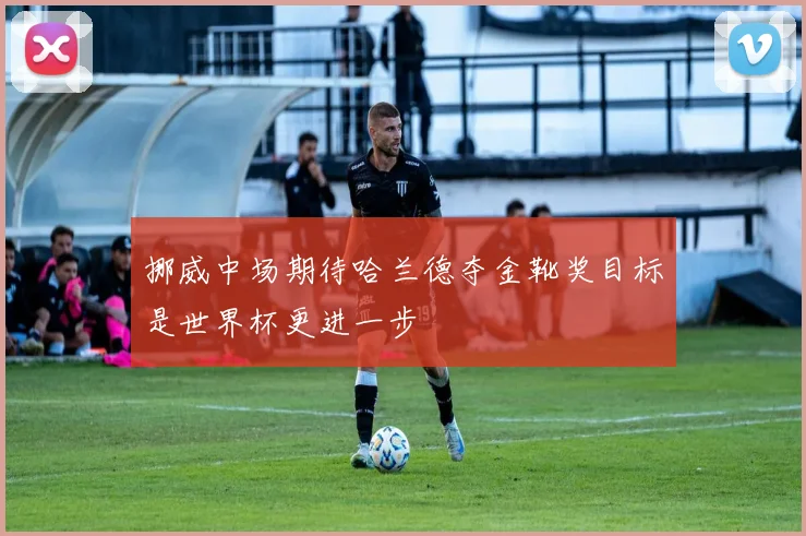 挪威中场期待哈兰德夺金靴奖目标是世界杯更进一步