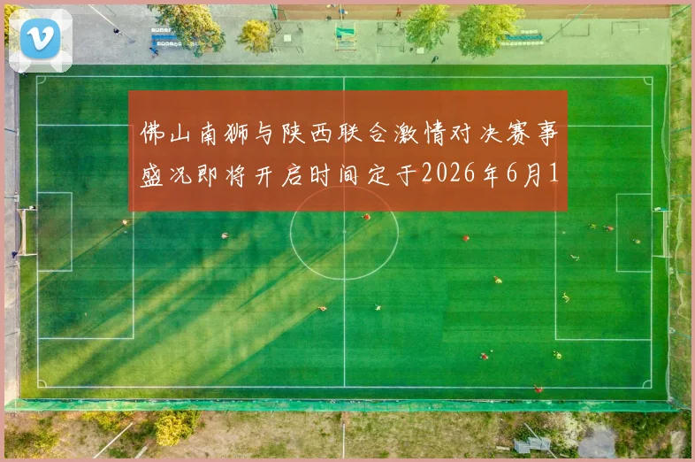佛山南狮与陕西联合激情对决赛事盛况即将开启时间定于2026年6月14日周日晚上七点半
