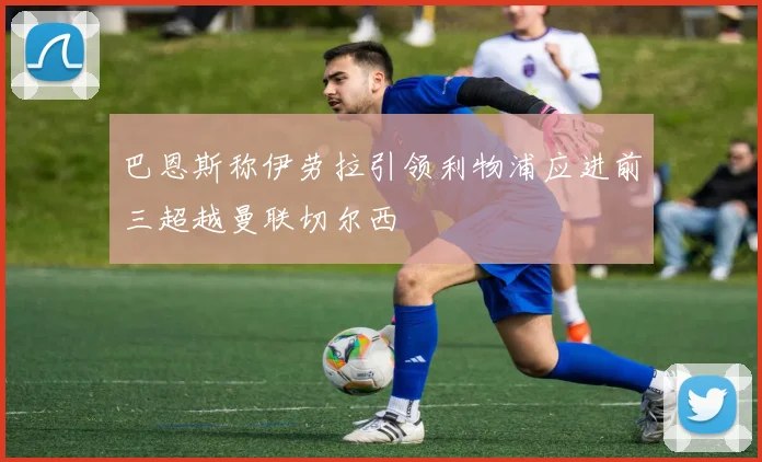 巴恩斯称伊劳拉引领利物浦应进前三超越曼联切尔西