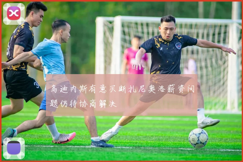 乌迪内斯有意买断扎尼奥洛薪资问题仍待协商解决