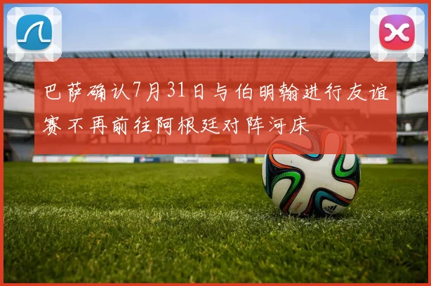 巴萨确认7月31日与伯明翰进行友谊赛不再前往阿根廷对阵河床