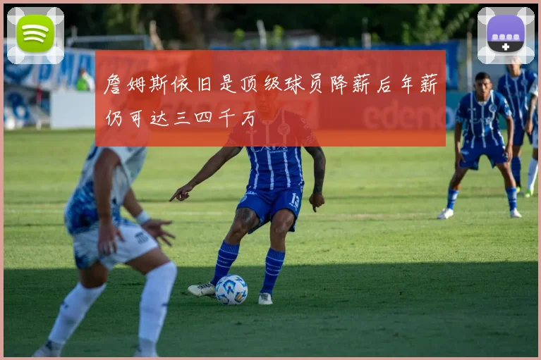 詹姆斯依旧是顶级球员降薪后年薪仍可达三四千万