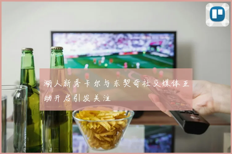 湖人新秀卡尔与东契奇社交媒体互动开启引发关注