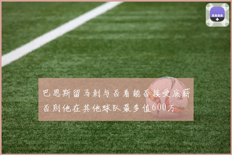 巴恩斯留马刺与否看能否接受底薪否则他在其他球队最多值600万
