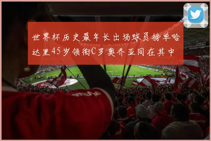 世界杯历史最年长出场球员榜单哈达里45岁领衔C罗奥乔亚同在其中