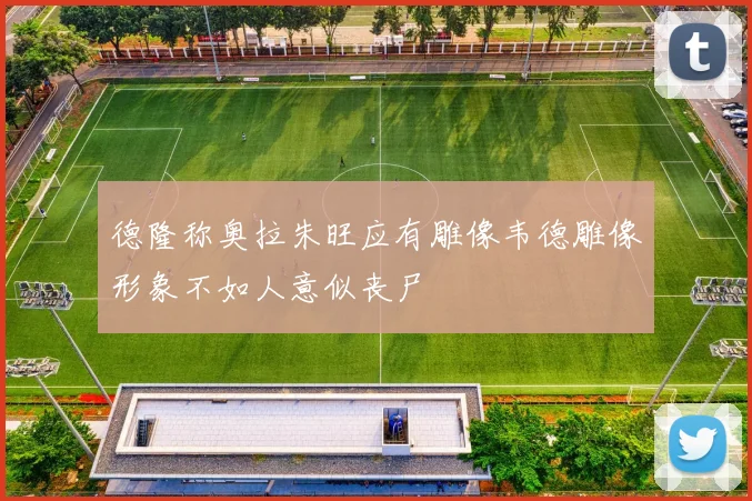德隆称奥拉朱旺应有雕像韦德雕像形象不如人意似丧尸