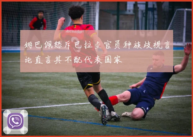 姆巴佩怒斥巴拉圭官员种族歧视言论直言其不配代表国家