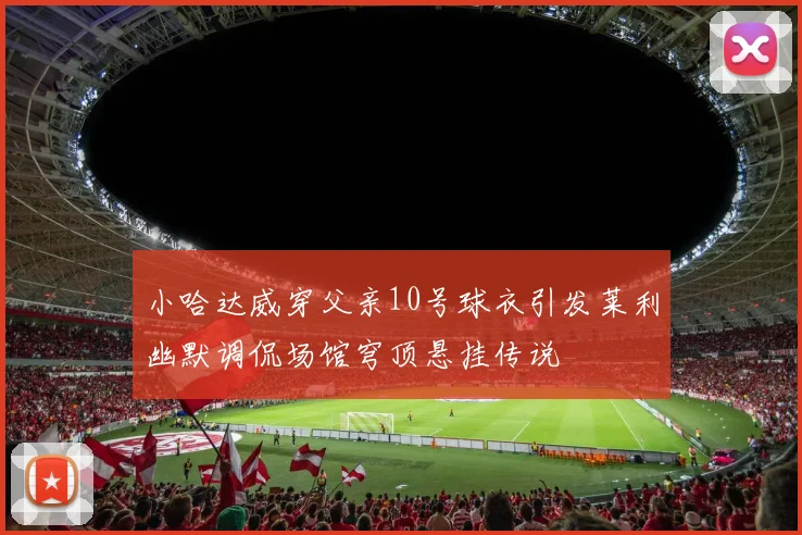小哈达威穿父亲10号球衣引发莱利幽默调侃场馆穹顶悬挂传说
